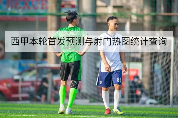 西甲本轮首发预测与射门热图统计查询